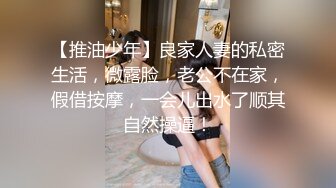 【推油少年】良家人妻的私密生活，微露脸，老公不在家，假借按摩，一会儿出水了顺其自然操逼！