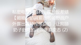 私密电报群福利，露脸反差婊【媚媚】道具紫薇啪啪野战户外露出各种淫荡自拍，让狗舔奶子舒服的淫叫是真变态 (2)